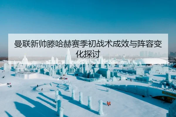 曼联新帅滕哈赫赛季初战术成效与阵容变化探讨（jinjibao）